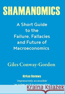 Shamanomics: A Short Guide to the Failure, Fallacies and Future of Macroeconomics Giles Conway-Gordon 9781977239105