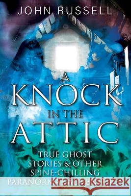 A Knock in the Attic: True Ghost Stories & Other Spine-chilling Paranormal Adventures John Russell 9781977239372