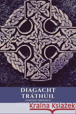 Diagacht Tráthúil (Timeless Theology): A View of Western Theology for the Modern Celtic Christian Journey Dr John Gee 9781977239402 Outskirts Press