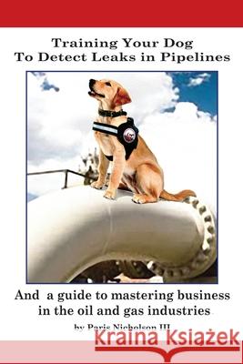 Training Your Dog to Detect Leaks In Pipelines: and a Guide to Mastering Business In the Oil and Gas Industries Paris, III Nicholson 9781977240583 Outskirts Press