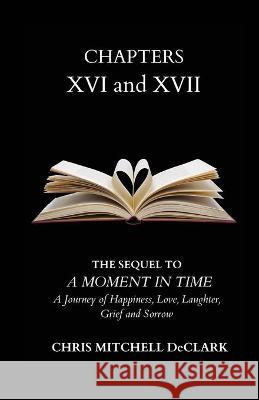 CHAPTERS XVI and XVII: The Sequel to: A Moment in Time - A Journey of Happiness, Love, Laughter, Grief and Sorrow Chris Mitchell Declark 9781977241108