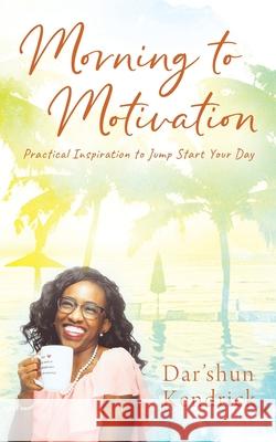 Morning to Motivation: Practical Inspiration to Jump Start Your Day Dar'shun Kendrick 9781977241184