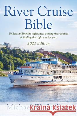 River Cruise Bible: Understanding the differences among river cruises & finding the right one for you - 2021 Edition Michael W Graham 9781977241757