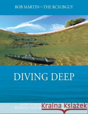 Diving Deep: How to Build and Operate Remote Controlled Submarines Bob Martin 9781977242839 Outskirts Press