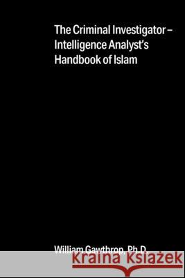 The Criminal Investigator-Intelligence Analyst's Handbook of Islam William Gawthrop, PH D 9781977243010 Outskirts Press