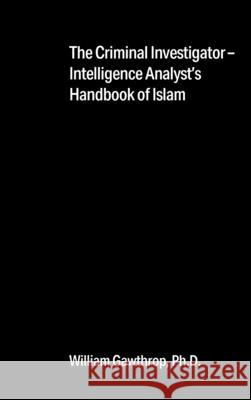 The Criminal Investigator-Intelligence Analyst's Handbook of Islam William Gawthrop, PH D 9781977243027 Outskirts Press