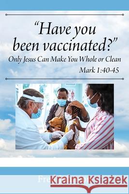 Have You Been Vaccinated? Only Jesus Can Make You Whole or Clean Fred Johnson 9781977244093