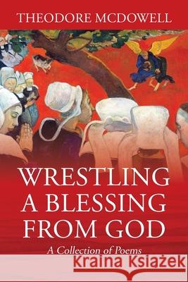 Wrestling a Blessing from God: A Collection of Poems Theodore McDowell 9781977244505 Outskirts Press