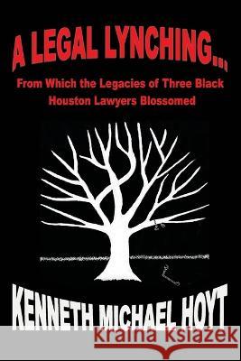 A Legal Lynching...: From Which the Legacies of Three Black Houston Lawyers Blossomed Kenneth Michael Hoyt 9781977244901