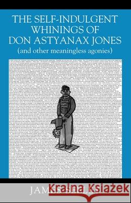 The Self-indulgent Whinings of Don Astyanax Jones: (and other meaningless agonies) James Seeley 9781977245205 Outskirts Press