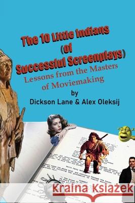 The 10 Little Indians (of Successful Screenplays): Lessons from the Masters of Moviemaking Dickson Lane, Alex Oleksij 9781977245700 Outskirts Press