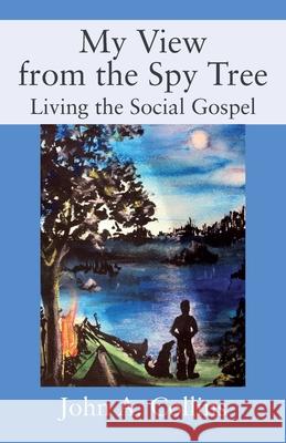 My View from the Spy Tree: Living the Social Gospel John a Collins 9781977246455 Outskirts Press