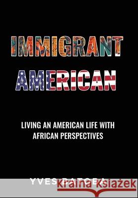 Immigrant American: Living an American Life with African Perspectives Yves Batoba 9781977247131