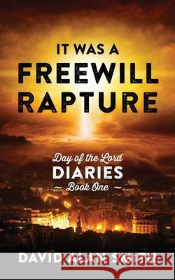 It Was A Freewill Rapture: Day of the Lord Diaries - Book One David Alan Smith 9781977247322