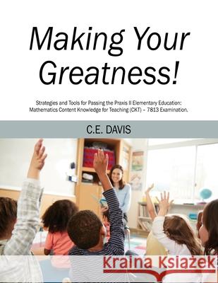 Making Your Greatness! Strategies and Tools for Passing the Praxis II Elementary Education: Mathematics Content Knowledge for Teaching (CKT) - 7813 Examination. C E Davis 9781977248282 Outskirts Press