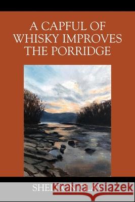 A Capful of Whisky Improves the Porridge Sheldon Clay 9781977248404