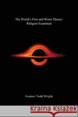 The World's First and Worst Theory: Religion Examined Konnor Todd Wright 9781977249432 Outskirts Press