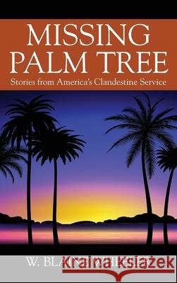 Missing Palm Tree: Stories from America's Clandestine Service W. Blaine Wheeler 9781977250292 Outskirts Press