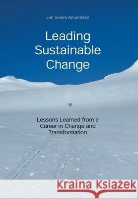 Leading Sustainable Change: Lessons Learned from a Career in Change and Transformation Jan Sverre Amundsen 9781977250889 Outskirts Press