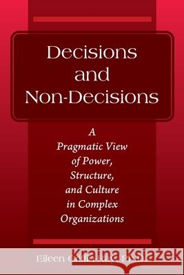 Decisions and Non-Decisions: A Pragmatic View of Power, Structure, and Culture in Complex Organizations Eileen Griffin-Ray, PH D 9781977251664