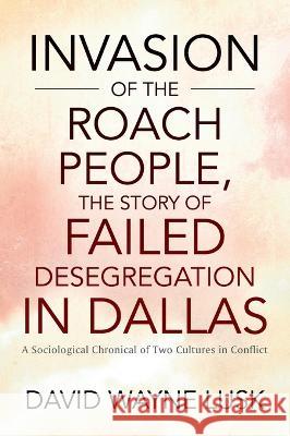 Invasion of the Roach People, The Story of Failed Desegregation in Dallas: A Sociological Chronical of Two Cultures in Conflict David Wayne Lusk 9781977251992 Outskirts Press