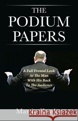 The Podium Papers: A Full Frontal Look At The Man With His Back To The Audience Martin Kessler 9781977252784 Outskirts Press