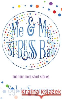Me & My STRESS Ball: and four more short stories Sylvie Seymour 9781977253859 Outskirts Press