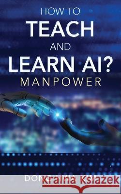 How to Teach and Learn AI?: Manpower Dong Hwa Kim 9781977254290 Outskirts Press
