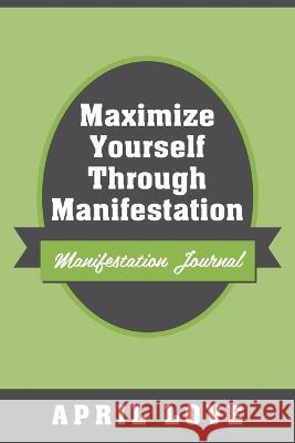 Maximize Yourself Through Manifestation: Manifestation Journal April Love 9781977254504