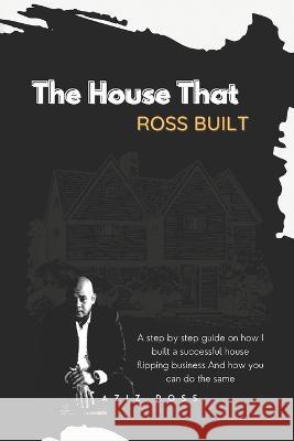 The House That Ross Built: A Step by Step Guide on How I Built a Successful House Flipping Business and How You Can Do the Same Aziz Ross 9781977255846 Outskirts Press