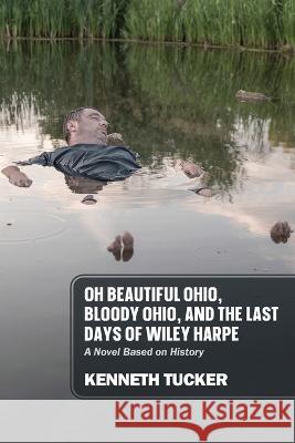 Oh Beautiful Ohio, Bloody Ohio, and the Last Days of Wiley Harpe: A Novel Based on History Kenneth Tucker 9781977256195