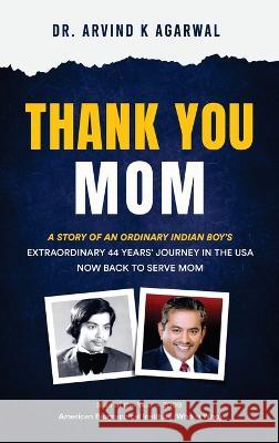 Thank You MOM: A Story of an Ordinary Indian Boy's Extraordinary 44 Years Journey in the USA now Back to Serve Mom Arvind K. Agarwal 9781977256416