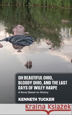 Oh Beautiful Ohio, Bloody Ohio, and the Last Days of Wiley Harpe: A Novel Based on History Kenneth Tucker 9781977256515