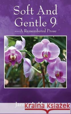 Soft And Gentle 9: ---A Remembered Prose James a Hunter 9781977256805 Outskirts Press