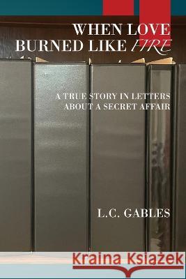 When Love Burned Like Fire: A True Story in Letters About a Secret Affair L. C. Gables 9781977256850 Outskirts Press