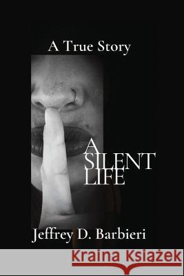 A Silent Life: A True Story Jeffrey D Barbieri 9781977257512