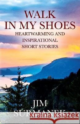 Walk in My Shoes: Heartwarming and Inspirational Short Stories Jim Surmanek 9781977257680 Outskirts Press