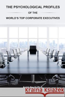 The Psychological Profiles of the World\'s Top Corporate Executives: The Significance of Top Corporate Executives and the Distinct Psychological Charac Andre Naud 9781977257857
