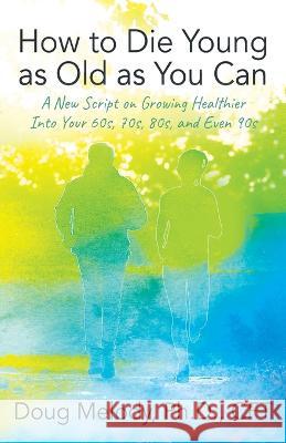 How to Die Young as Old as You Can: A New Script on Growing Healthier Into Your 60s, 70s, 80s, and Even 90s Doug Melod 9781977259417 Outskirts Press
