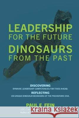 LEADERSHIP for the Future DINOSAURS from the Past: Discovering dynamic leadership competencies for times ahead. Reflecting on unique dinosaur behavior Paul E. Fein 9781977259899 Outskirts Press