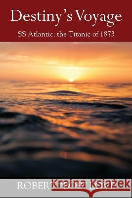 Destiny's Voyage: SS Atlantic, Titanic of 1873 Robert Bob Love 9781977260697