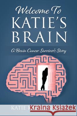 Welcome To Katie's Brain: A Brain Cancer Survivor's Story Katie Kaiser Smith 9781977267108 Outskirts Press