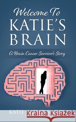 Welcome To Katie's Brain: A Brain Cancer Survivor's Story Katie Kaiser Smith 9781977267115