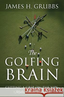 The Golfing Brain: Getting a Grip on the Yips: Myths, Causes, and Cures James H. Grubbs 9781977268372 Outskirts Press