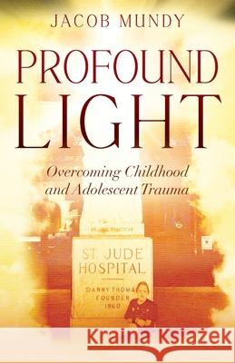 Profound Light: Overcoming Childhood and Adolescent Trauma Jacob Mundy 9781977270559 Outskirts Press