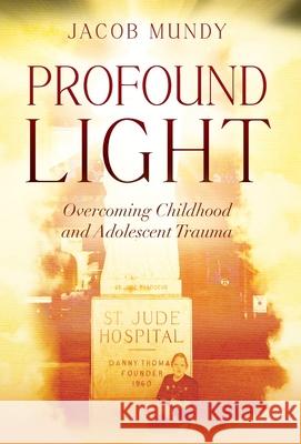 Profound Light: Overcoming Childhood and Adolescent Trauma Jacob Mundy 9781977271471 Outskirts Press