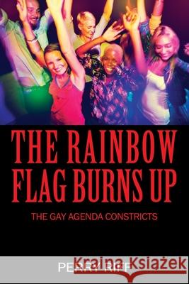 The Rainbow Flag Burns Up: The Gay Agenda Constricts Perry Riff 9781977272744 Outskirts Press