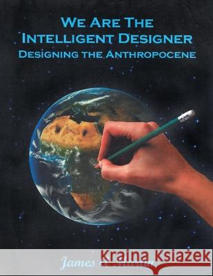 We are the Intelligent Designer, Designing the Anthropocene James A. Martin 9781977273192 Outskirts Press