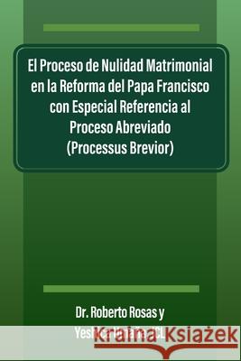 El Proceso de Nulidad Matrimonial en la Reforma del Papa Francisco con Especial Referencia al Proceso Abreviado (Processus Brevior) Roberto Rosas 9781977273741