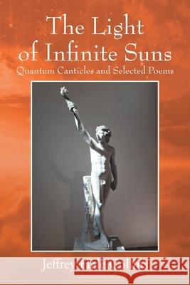 The Light of Infinite Suns: Quantum Canticles and Selected Poems Jeffrey Hale Collins 9781977274465 Outskirts Press